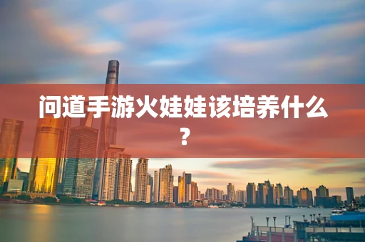 问道手游火娃娃该培养什么？