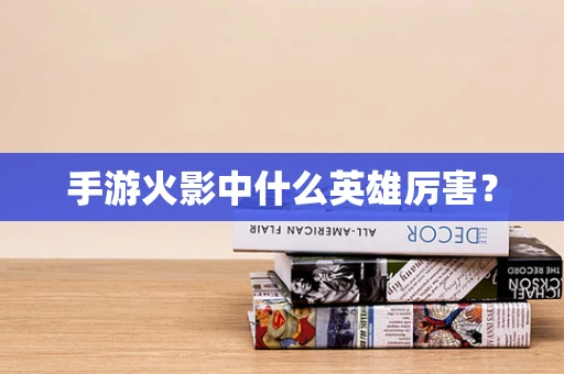 手游火影中什么英雄厉害？