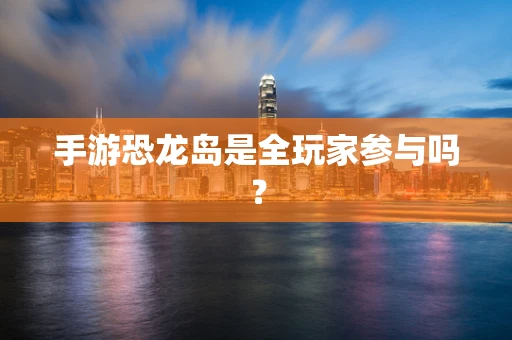 手游恐龙岛是全玩家参与吗？