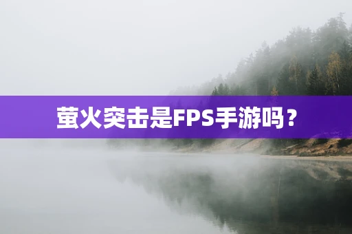 萤火突击是FPS手游吗？