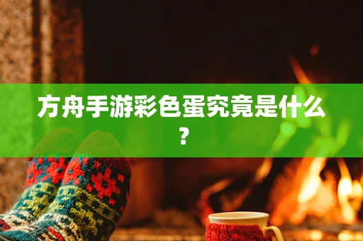 方舟手游彩色蛋究竟是什么？