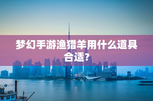 梦幻手游渔猎羊用什么道具合适？