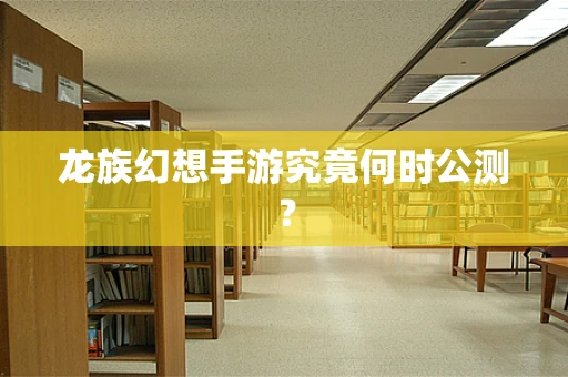 龙族幻想手游究竟何时公测？