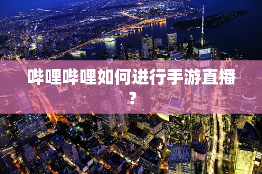 哔哩哔哩如何进行手游直播？