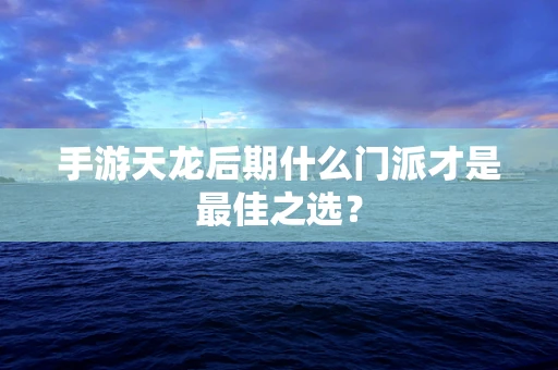 手游天龙后期什么门派才是最佳之选？