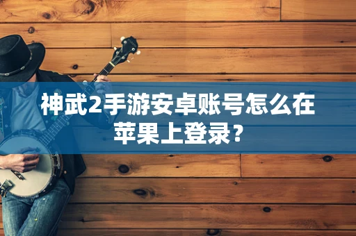 神武2手游安卓账号怎么在苹果上登录？