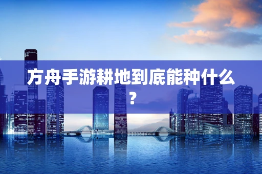 方舟手游耕地到底能种什么？