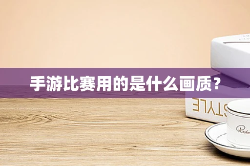 手游比赛用的是什么画质？