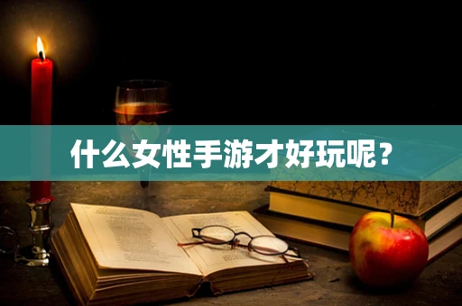 什么女性手游才好玩呢？