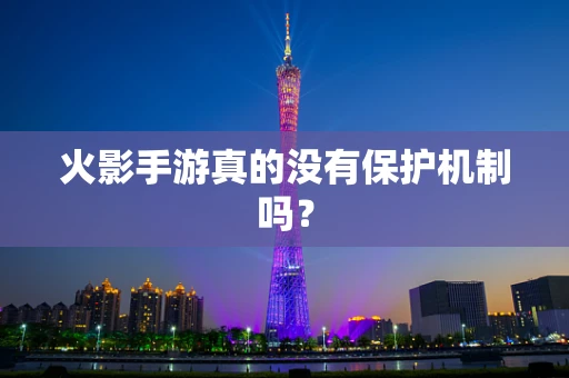 火影手游真的没有保护机制吗？