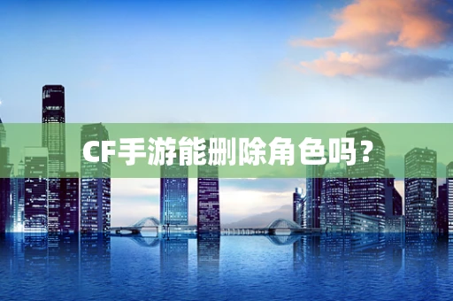 CF手游能删除角色吗？