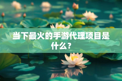 当下最火的手游代理项目是什么？