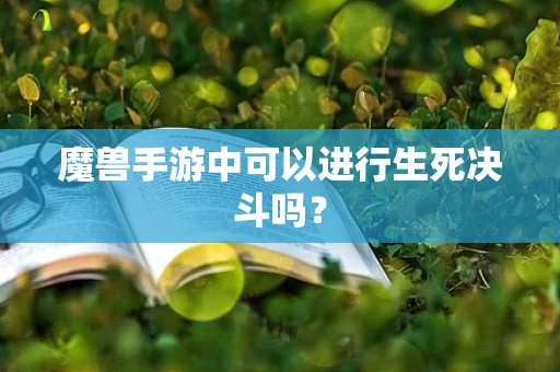 魔兽手游中可以进行生死决斗吗？