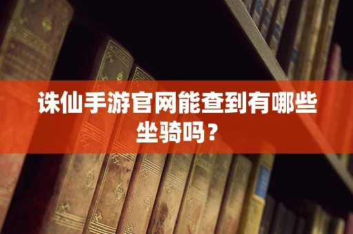 诛仙手游官网能查到有哪些坐骑吗？