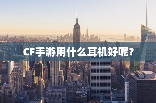 CF手游用什么耳机好呢？