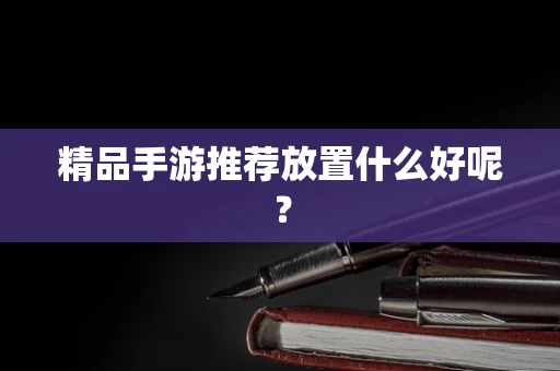 精品手游推荐放置什么好呢？