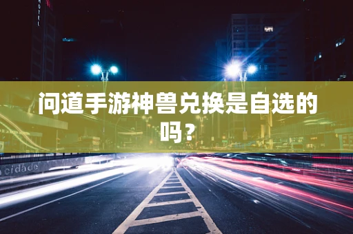 问道手游神兽兑换是自选的吗？