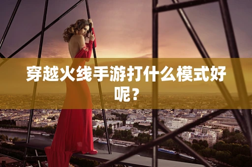 穿越火线手游打什么模式好呢？