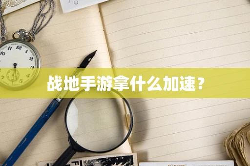 战地手游拿什么加速？