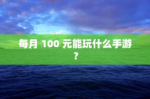 每月 100 元能玩什么手游？