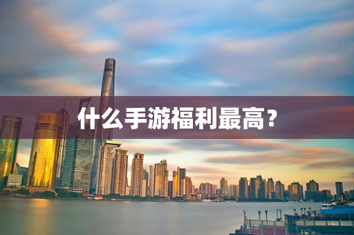 什么手游福利最高？