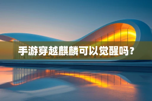 手游穿越麒麟可以觉醒吗？