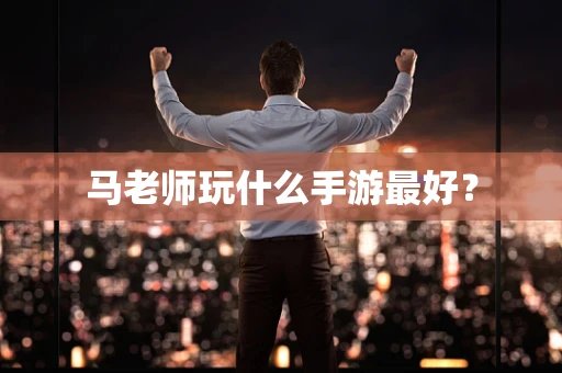 马老师玩什么手游最好？
