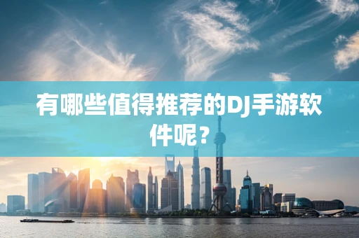 有哪些值得推荐的DJ手游软件呢？