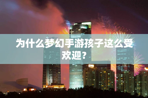 为什么梦幻手游孩子这么受欢迎？