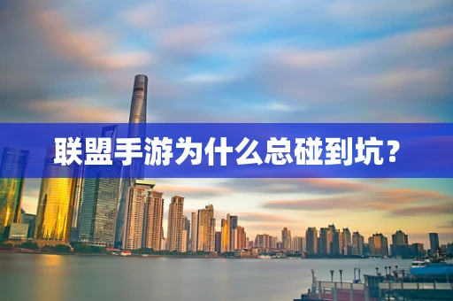联盟手游为什么总碰到坑？