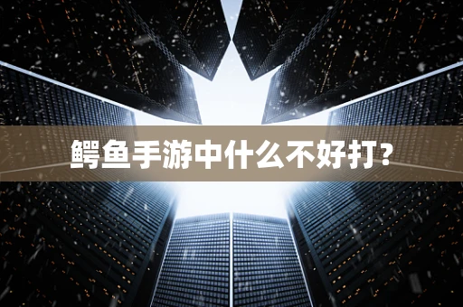 鳄鱼手游中什么不好打？