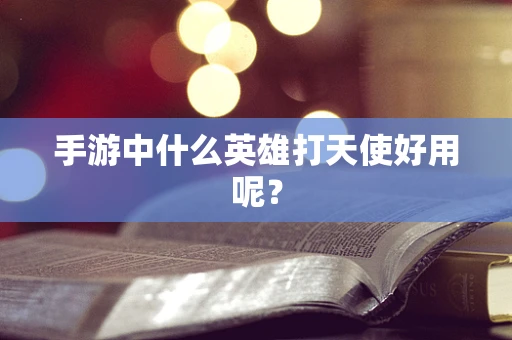 手游中什么英雄打天使好用呢？