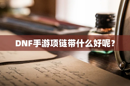 DNF手游项链带什么好呢？