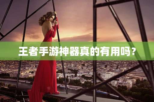 王者手游神器真的有用吗？