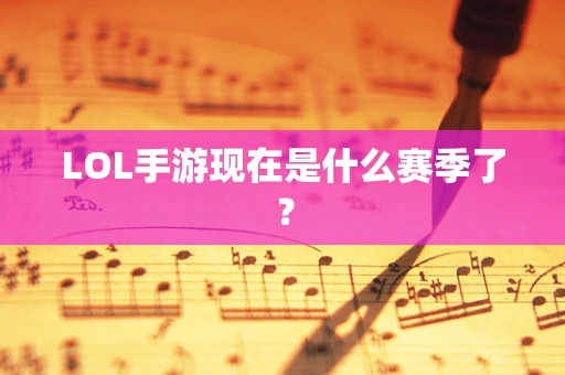 LOL手游现在是什么赛季了？