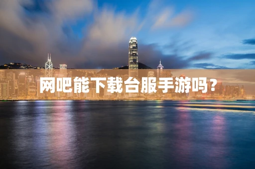 网吧能下载台服手游吗？