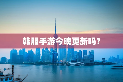 韩服手游今晚更新吗？