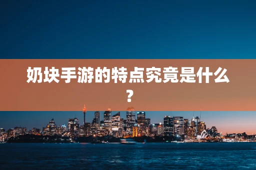 奶块手游的特点究竟是什么？