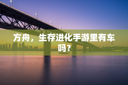 方舟，生存进化手游里有车吗？