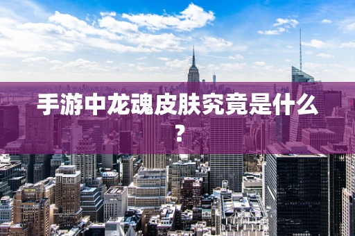 手游中龙魂皮肤究竟是什么？
