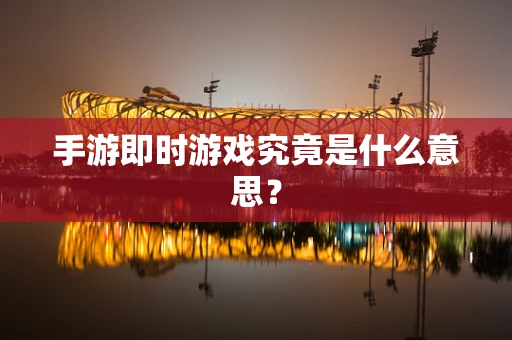 手游即时游戏究竟是什么意思？