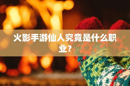 火影手游仙人究竟是什么职业？