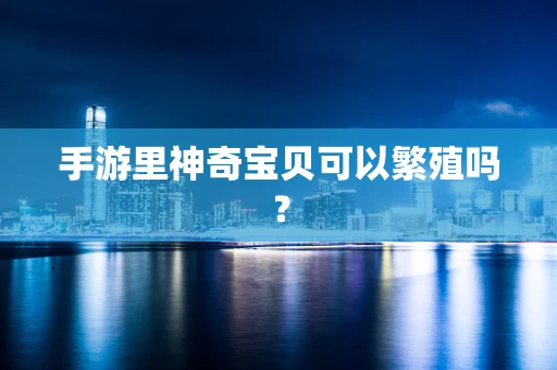 手游里神奇宝贝可以繁殖吗？