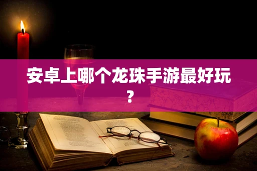 安卓上哪个龙珠手游最好玩？