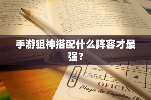 手游狙神搭配什么阵容才最强？