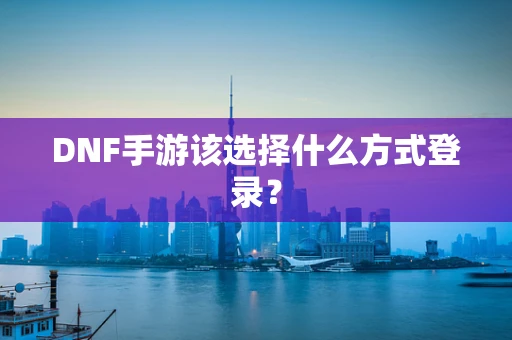 DNF手游该选择什么方式登录？