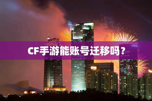 CF手游能账号迁移吗？