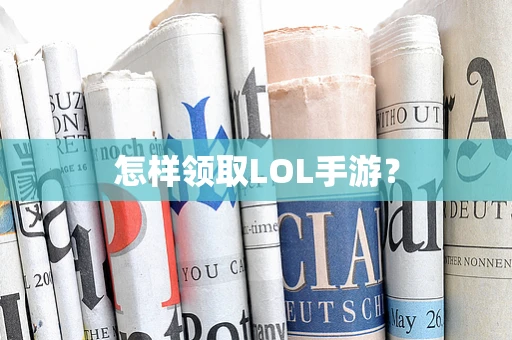 怎样领取LOL手游？