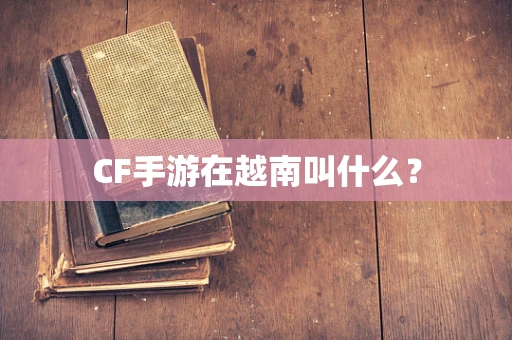 CF手游在越南叫什么？