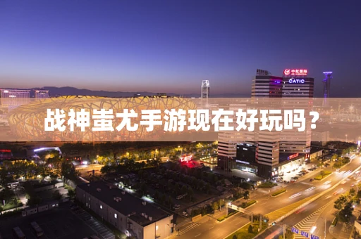 战神蚩尤手游现在好玩吗？